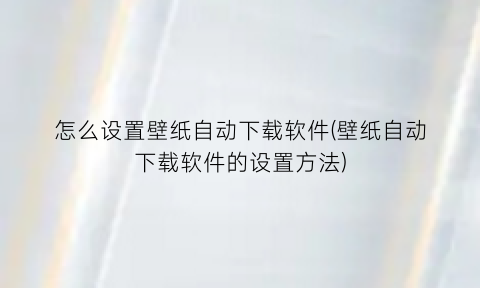 怎么设置壁纸自动下载软件(壁纸自动下载软件的设置方法)