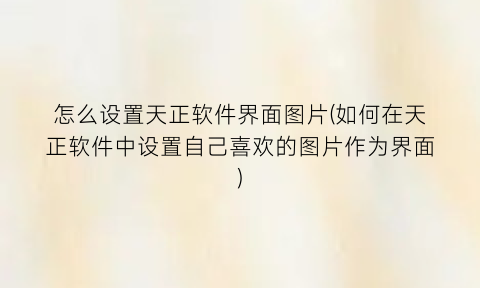 怎么设置天正软件界面图片(如何在天正软件中设置自己喜欢的图片作为界面)