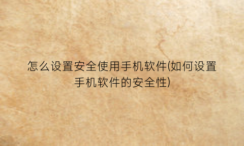 怎么设置安全使用手机软件(如何设置手机软件的安全性)