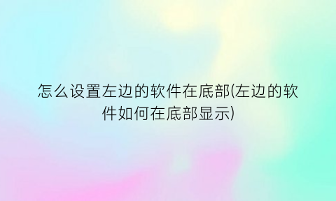 怎么设置左边的软件在底部(左边的软件如何在底部显示)