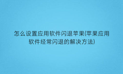 “怎么设置应用软件闪退苹果(苹果应用软件经常闪退的解决方法)