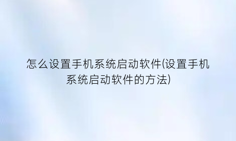 怎么设置手机系统启动软件(设置手机系统启动软件的方法)