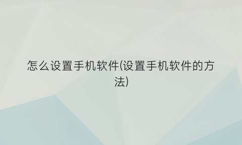 怎么设置手机软件(设置手机软件的方法)