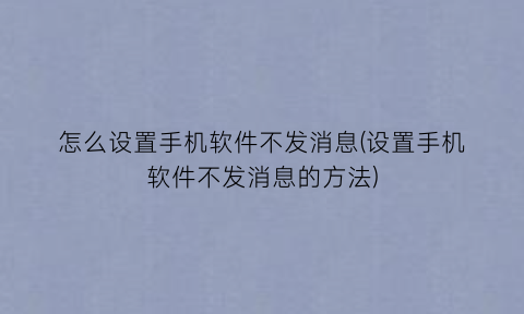 怎么设置手机软件不发消息(设置手机软件不发消息的方法)