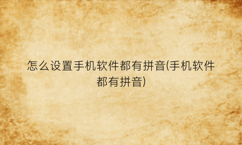 怎么设置手机软件都有拼音(手机软件都有拼音)