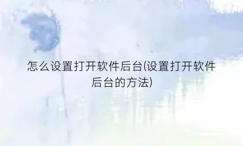 怎么设置打开软件后台(设置打开软件后台的方法)