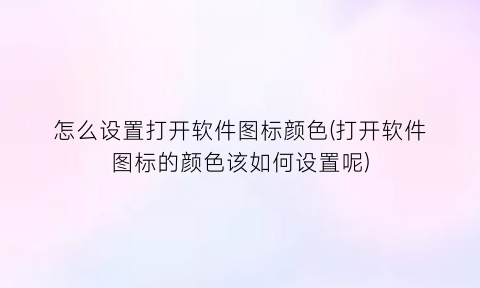 “怎么设置打开软件图标颜色(打开软件图标的颜色该如何设置呢)