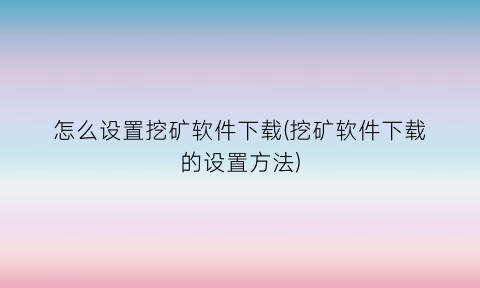 怎么设置挖矿软件下载(挖矿软件下载的设置方法)