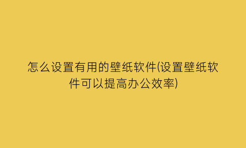 怎么设置有用的壁纸软件(设置壁纸软件可以提高办公效率)