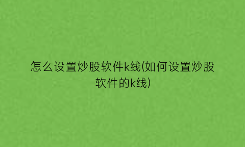 怎么设置炒股软件k线(如何设置炒股软件的k线)