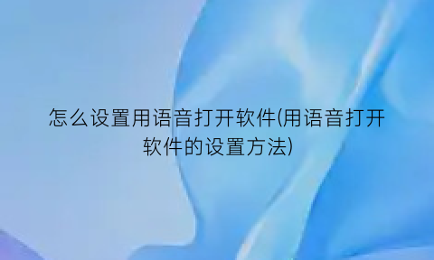 “怎么设置用语音打开软件(用语音打开软件的设置方法)