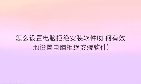 怎么设置电脑拒绝安装软件(如何有效地设置电脑拒绝安装软件)