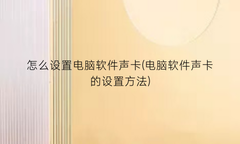 “怎么设置电脑软件声卡(电脑软件声卡的设置方法)