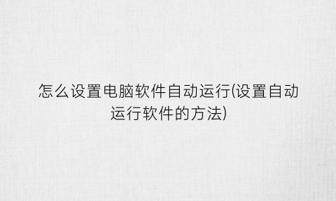 “怎么设置电脑软件自动运行(设置自动运行软件的方法)
