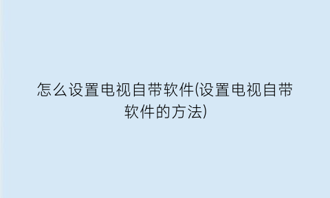 怎么设置电视自带软件(设置电视自带软件的方法)