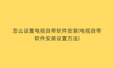 “怎么设置电视自带软件安装(电视自带软件安装设置方法)