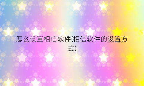 怎么设置相信软件(相信软件的设置方式)