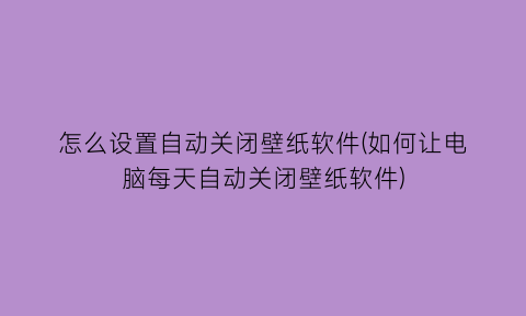 怎么设置自动关闭壁纸软件(如何让电脑每天自动关闭壁纸软件)