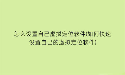 怎么设置自己虚拟定位软件(如何快速设置自己的虚拟定位软件)
