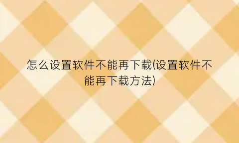 怎么设置软件不能再下载(设置软件不能再下载方法)