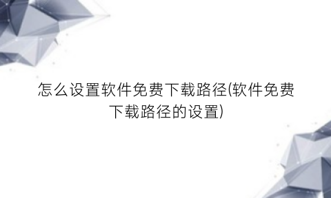 “怎么设置软件免费下载路径(软件免费下载路径的设置)