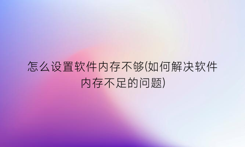 怎么设置软件内存不够(如何解决软件内存不足的问题)