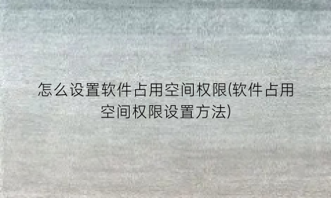 怎么设置软件占用空间权限(软件占用空间权限设置方法)