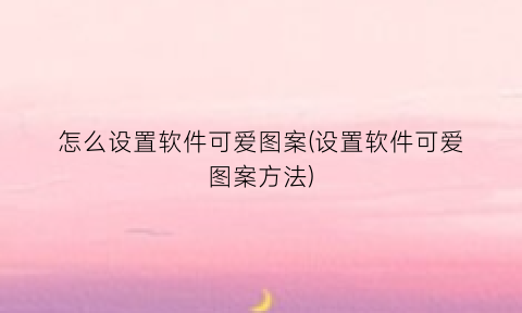 “怎么设置软件可爱图案(设置软件可爱图案方法)