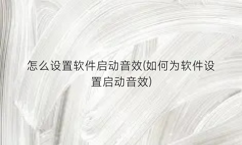 怎么设置软件启动音效(如何为软件设置启动音效)