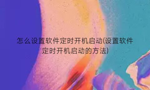 怎么设置软件定时开机启动(设置软件定时开机启动的方法)