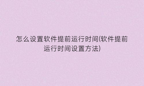 “怎么设置软件提前运行时间(软件提前运行时间设置方法)