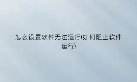 怎么设置软件无法运行(如何阻止软件运行)