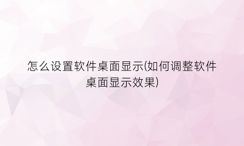 怎么设置软件桌面显示(如何调整软件桌面显示效果)