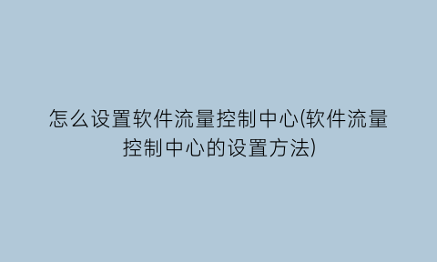 怎么设置软件流量控制中心(软件流量控制中心的设置方法)