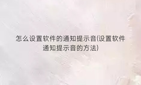 “怎么设置软件的通知提示音(设置软件通知提示音的方法)