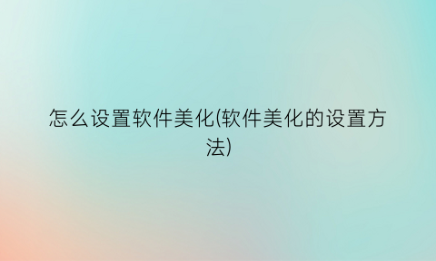 “怎么设置软件美化(软件美化的设置方法)