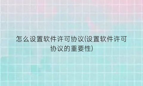 “怎么设置软件许可协议(设置软件许可协议的重要性)