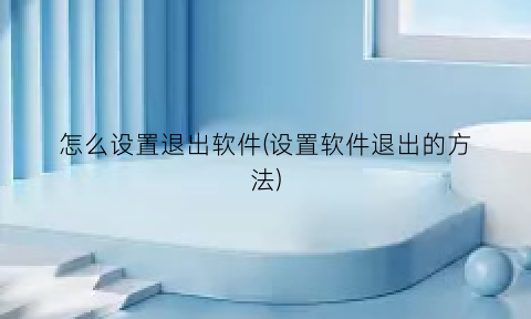“怎么设置退出软件(设置软件退出的方法)