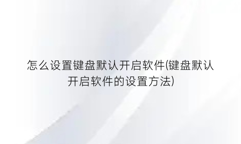 怎么设置键盘默认开启软件(键盘默认开启软件的设置方法)