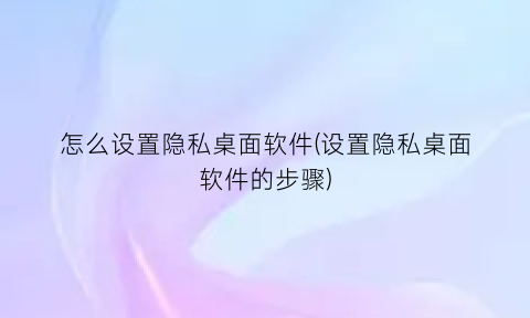 “怎么设置隐私桌面软件(设置隐私桌面软件的步骤)