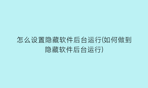 怎么设置隐藏软件后台运行(如何做到隐藏软件后台运行)