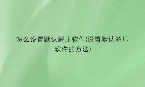 怎么设置默认解压软件(设置默认解压软件的方法)