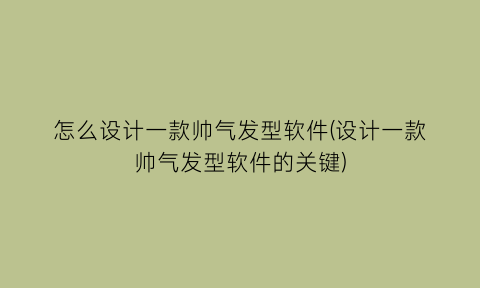 怎么设计一款帅气发型软件(设计一款帅气发型软件的关键)