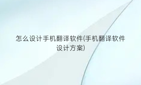 “怎么设计手机翻译软件(手机翻译软件设计方案)