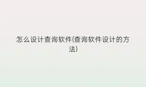 “怎么设计查询软件(查询软件设计的方法)