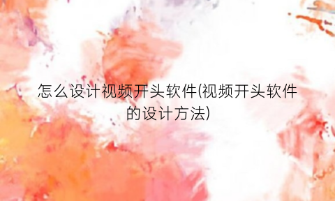 怎么设计视频开头软件(视频开头软件的设计方法)