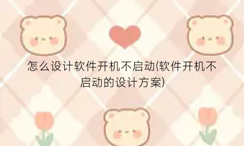 “怎么设计软件开机不启动(软件开机不启动的设计方案)