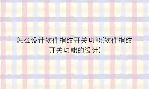怎么设计软件指纹开关功能(软件指纹开关功能的设计)