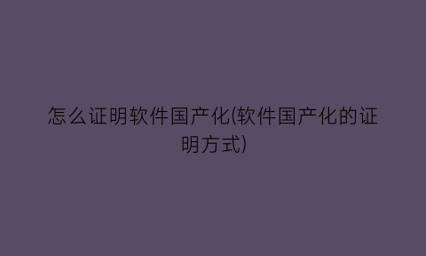 怎么证明软件国产化(软件国产化的证明方式)