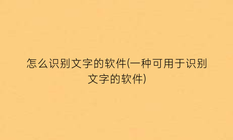 怎么识别文字的软件(一种可用于识别文字的软件)